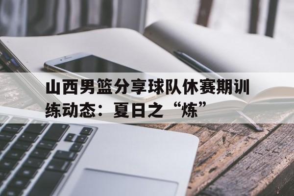 开云体育网页版-包含山西男篮分享球队休赛期训练动态：夏日之“炼”的词条