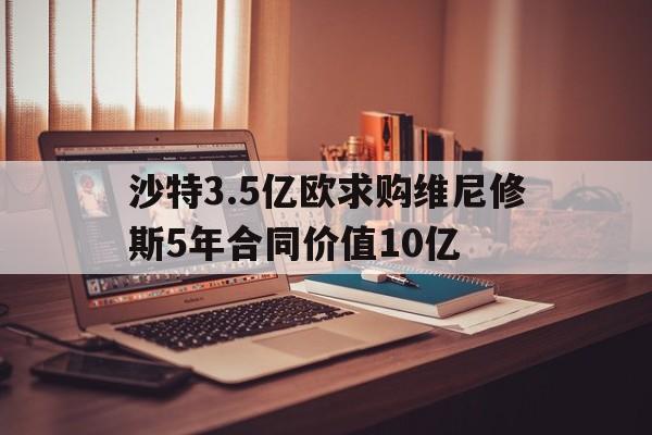 包含沙特3.5亿欧求购维尼修斯5年合同价值10亿的词条