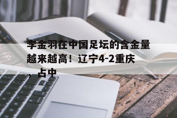 开云体育入口-李金羽在中国足坛的含金量越来越高！辽宁4-2重庆，占中的简单介绍
